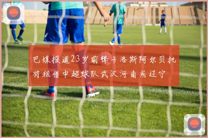 巴媒报道23岁前锋卡洛斯阿尔贝托将租借中超球队武汉河南或辽宁