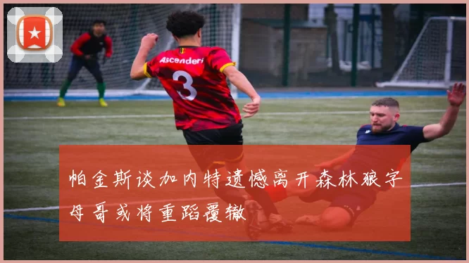 帕金斯谈加内特遗憾离开森林狼字母哥或将重蹈覆辙