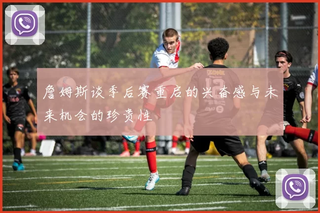 詹姆斯谈季后赛重启的兴奋感与未来机会的珍贵性