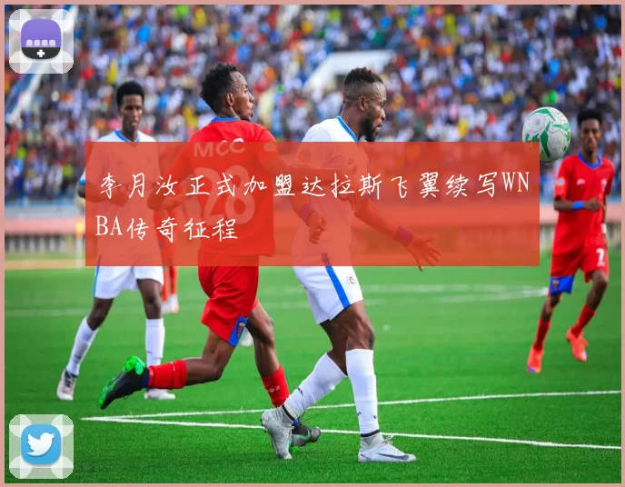 李月汝正式加盟达拉斯飞翼续写WNBA传奇征程