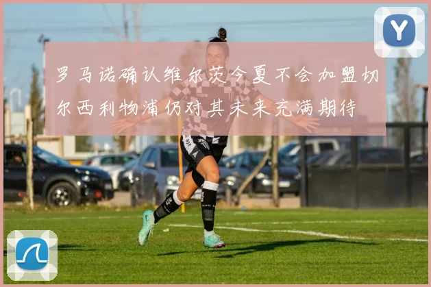 罗马诺确认维尔茨今夏不会加盟切尔西利物浦仍对其未来充满期待