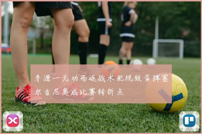 李源一无功而返战术犯规致黄牌塞尔吉尼奥成比赛转折点