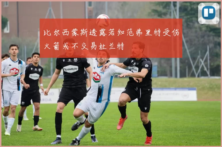 比尔西蒙斯透露若知范弗里特受伤火箭或不交易杜兰特