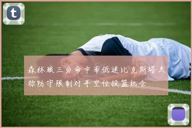 森林狼三分命中率低迷比克斯塔夫称防守限制对手空位投篮机会