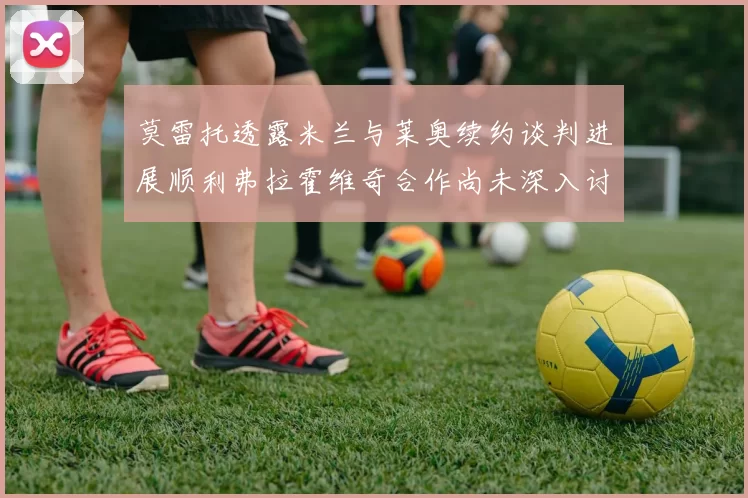 莫雷托透露米兰与莱奥续约谈判进展顺利弗拉霍维奇合作尚未深入讨论