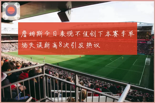 詹姆斯今日表现不佳创下本赛季单场失误新高8次引发热议