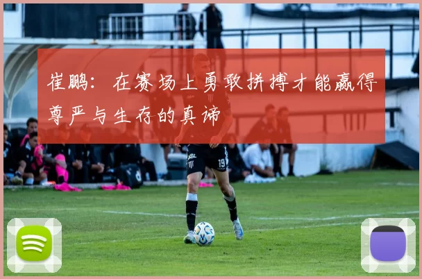 崔鹏：在赛场上勇敢拼搏才能赢得尊严与生存的真谛