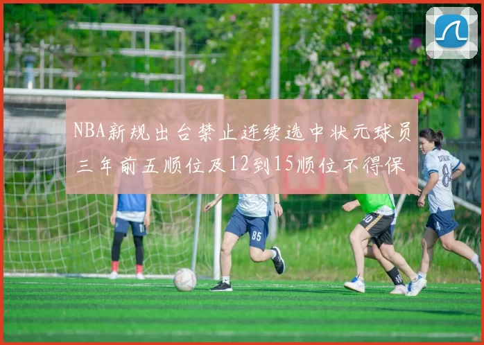 NBA新规出台禁止连续选中状元球员三年前五顺位及12到15顺位不得保护